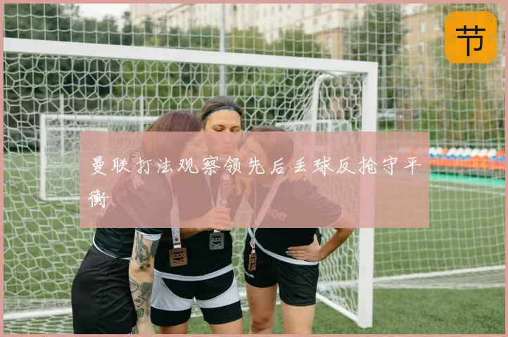 曼联打法观察领先后丢球反抢守平衡